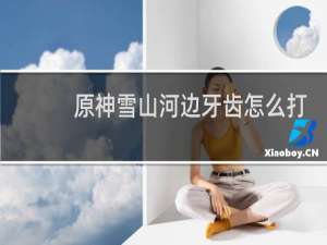 原神雪山河边牙齿怎么打