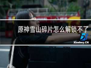 原神雪山碎片怎么解锁不了