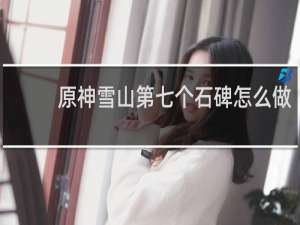 原神雪山第七个石碑怎么做