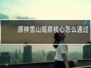 原神雪山观察核心怎么通过
