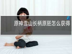 原神雪山长柄原胚怎么获得