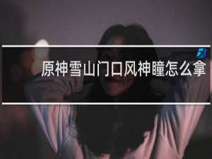 原神雪山门口风神瞳怎么拿