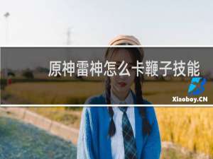 原神雷神怎么卡鞭子技能