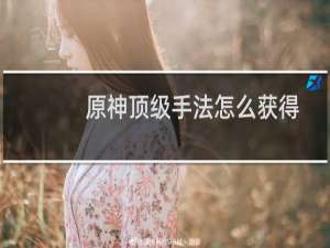 原神顶级手法怎么获得