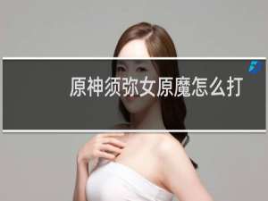 原神须弥女原魔怎么打