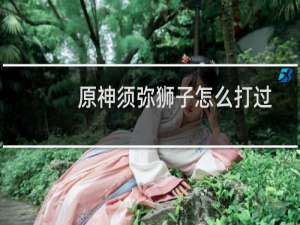 原神须弥狮子怎么打过