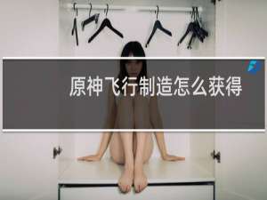 原神飞行制造怎么获得