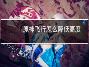 原神飞行怎么降低高度