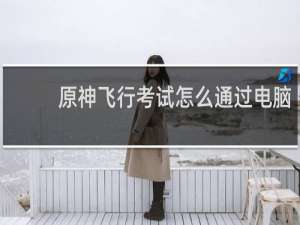 原神飞行考试怎么通过电脑