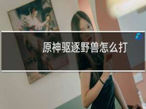 原神驱逐野兽怎么打