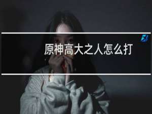 原神高大之人怎么打