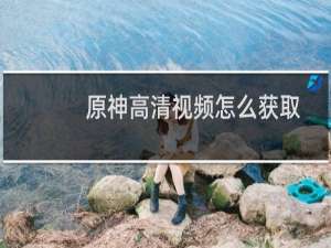 原神高清视频怎么获取