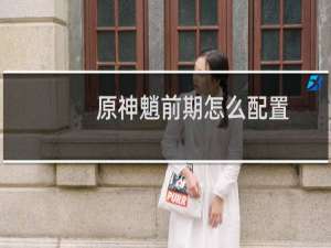 原神魈前期怎么配置