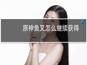 原神鱼叉怎么继续获得