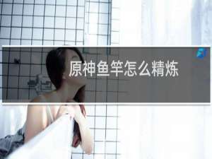 原神鱼竿怎么精炼