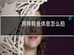 原神鳄鱼休息怎么拍