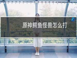 原神鳄鱼怪兽怎么打