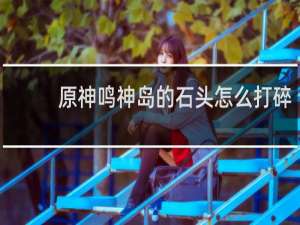 原神鸣神岛的石头怎么打碎