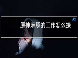 原神麻烦的工作怎么接