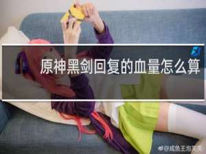 原神黑剑回复的血量怎么算
