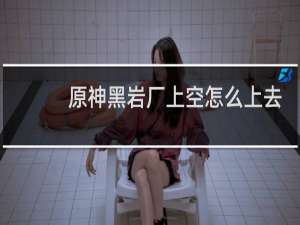 原神黑岩厂上空怎么上去