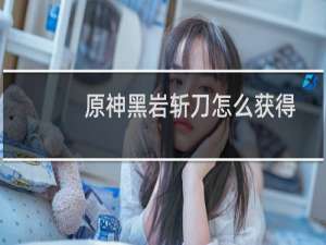 原神黑岩斩刀怎么获得