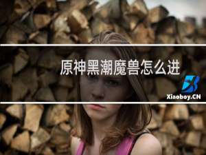 原神黑潮魔兽怎么进