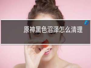 原神黑色沼泽怎么清理