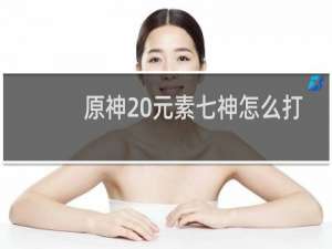 原神 元素七神怎么打