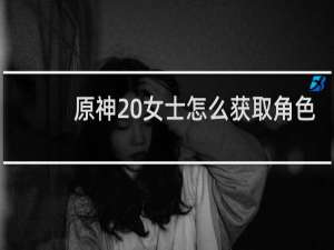 原神 女士怎么获取角色