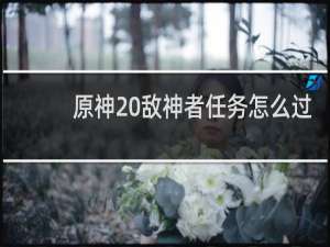 原神 敌神者任务怎么过