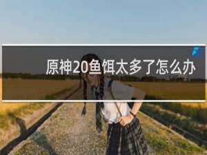 原神 鱼饵太多了怎么办