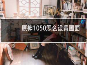 原神1050怎么设置画面