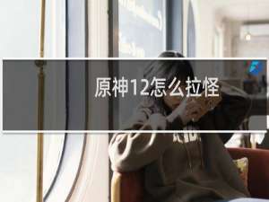 原神12怎么拉怪