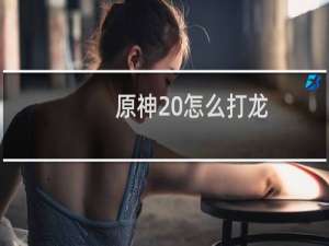 原神20怎么打龙