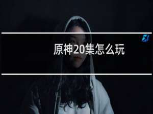 原神20集怎么玩