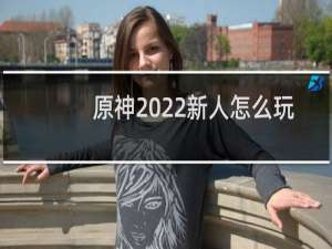 原神2022新人怎么玩