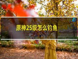 原神25级怎么钓鱼