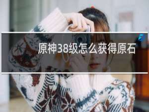 原神38级怎么获得原石