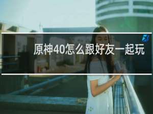 原神40怎么跟好友一起玩