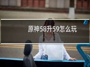 原神58升59怎么玩