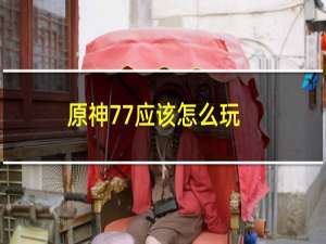 原神77应该怎么玩