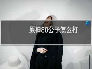 原神80公子怎么打