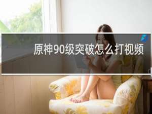 原神90级突破怎么打视频