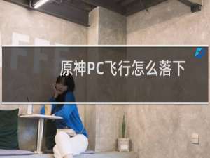 原神PC飞行怎么落下