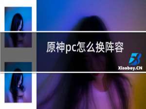 原神pc怎么换阵容