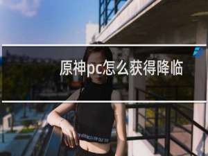 原神pc怎么获得降临
