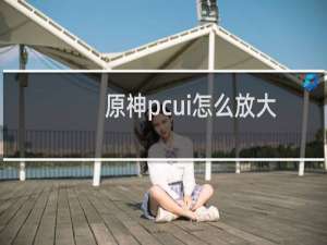 原神pcui怎么放大