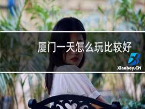 厦门一天怎么玩比较好