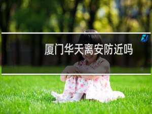 厦门华天离安防近吗